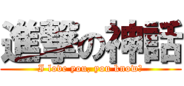 進撃の神話 (I love you, you know?)