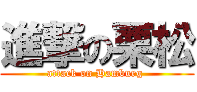 進撃の栗松 (attack on Hamburg )