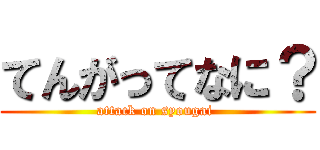 てんがってなに？ (attack on syougai )
