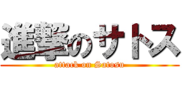 進撃のサトス (attack on Satosu)