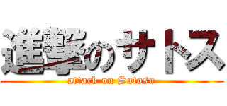 進撃のサトス (attack on Satosu)