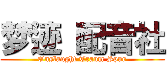 梦迹 配音社 (Onslaught Traum Spur)