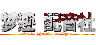 梦迹 配音社 (Onslaught Traum Spur)