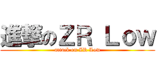進撃のＺＲ Ｌｏｗ (attack on ZR Low)