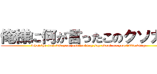 俺様に何が言ったこのクソガキ (what the fuck did you just fucking say about me you little bitch)