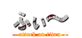 ふぃ～ (attack on titan)