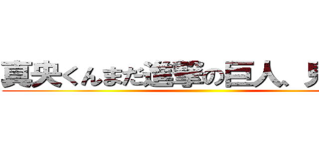 真央くんまだ進撃の巨人、見てる？ ()