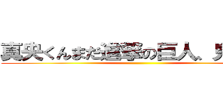 真央くんまだ進撃の巨人、見てる？ ()