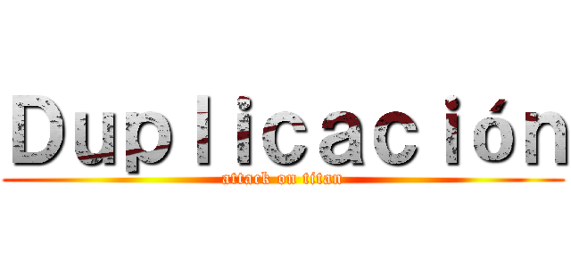 Ｄｕｐｌｉｃａｃｉóｎ (attack on titan)