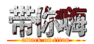 带你嗨 (attack on titan)