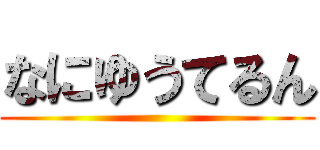 なにゆうてるん ()