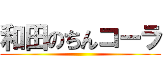 和田のちんコーラ ()