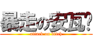 暴走の安瓦尔 (attack on bitch)