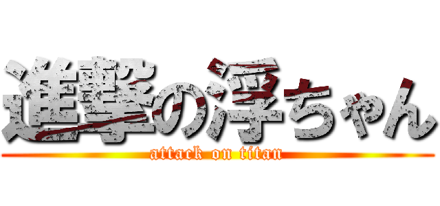 進撃の浮ちゃん (attack on titan)