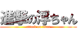 進撃の浮ちゃん (attack on titan)