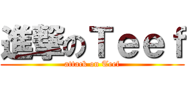 進撃のＴｅｅｆ (attack on Teef)