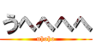 うへへへへ (uhoho)