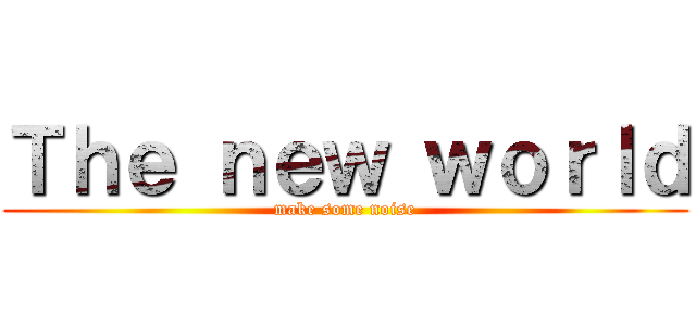 Ｔｈｅ ｎｅｗ ｗｏｒｌｄ (make some noise)
