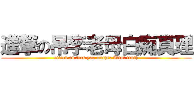 進撃の吊李老母白痴真理 (attack on fuck you mother Idiot truth)