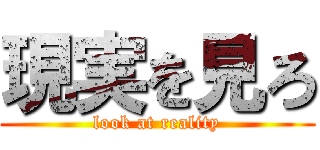 現実を見ろ (look at reality)