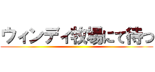 ウィンディ牧場にて待つ ()
