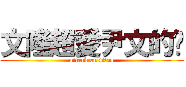 文隆超愛尹文的喔 (attack on titan)