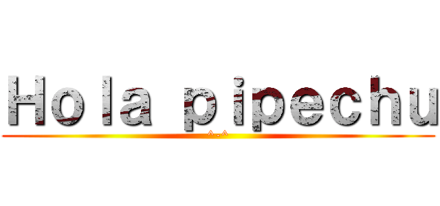 Ｈｏｌａ ｐｉｐｅｃｈｕ (^-^)