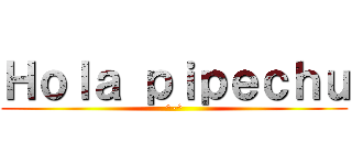 Ｈｏｌａ ｐｉｐｅｃｈｕ (^-^)