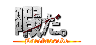 暇だ。 (Darekaasobo)