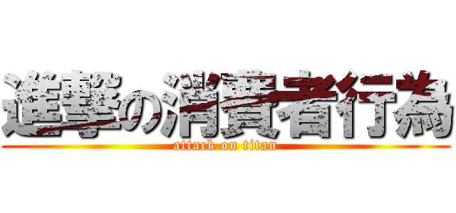 進撃の消費者行為 (attack on titan)