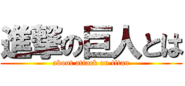 進撃の巨人とは (about attack on titan)