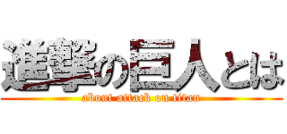 進撃の巨人とは (about attack on titan)