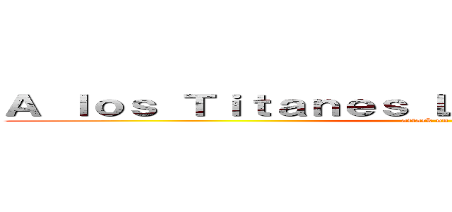 Ａ ｌｏｓ Ｔｉｔａｎｅｓ Ｌｅｓ Ｇｕｓｔａ Ｅｓｔｏ (attack on titan)