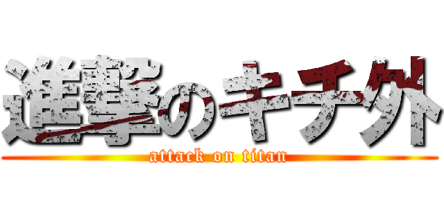 進撃のキチ外 (attack on titan)