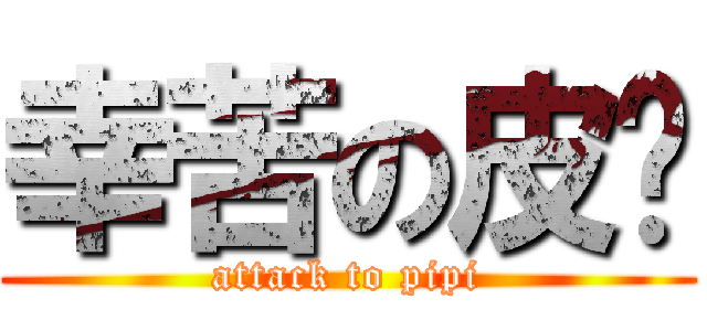 幸苦の皮妈 (attack to pipi)