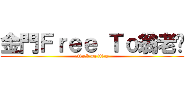 金門Ｆｒｅｅ Ｔｏ翁老闆 (attack on titan)