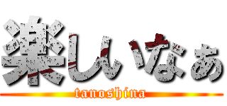 楽しいなぁ (tanoshina)