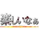 楽しいなぁ (tanoshina)