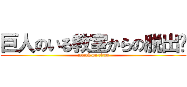 巨人のいる教室からの脱出〜 (attack on titan)