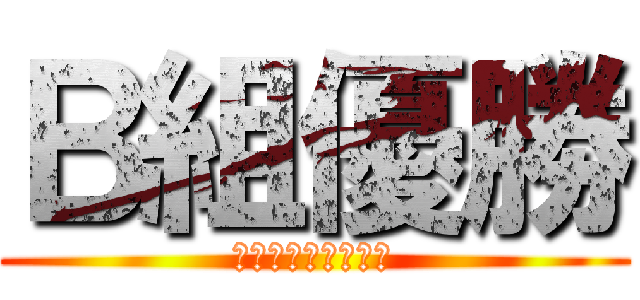 Ｂ組優勝 (舐めんじゃねーよ？)