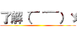 了解（￣＾￣）ゞ ()