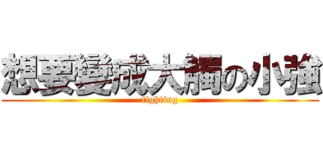 想要變成大觸の小強 (fighting)