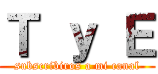 Ｔ ｙ Ｅ (subscribiros a mi canal)
