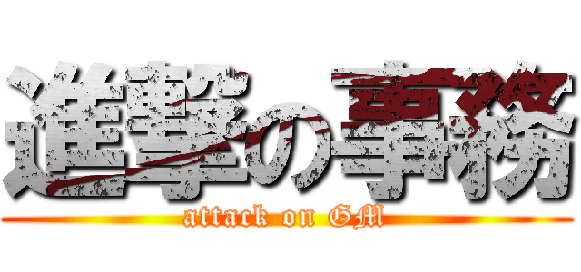 進撃の事務 (attack on GM)