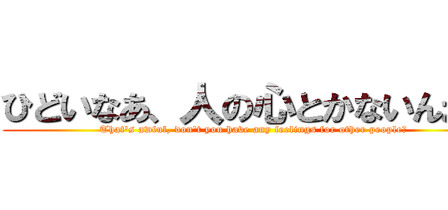ひどいなあ、人の心とかないんか？ (That's awful, don't you have any feelings for other people?)