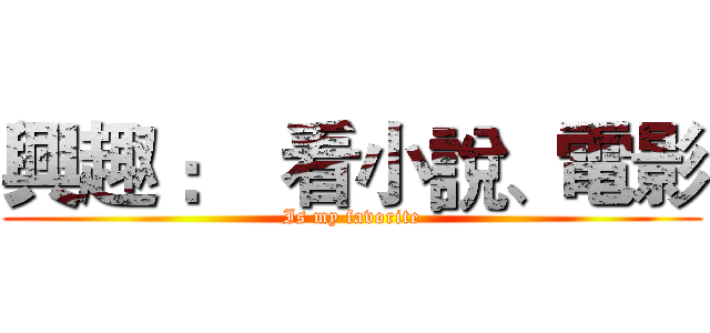 興趣 ：  看小說、電影 (Is my favorite)