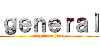 ｇｅｎｅｒａｌ (attack on titan)