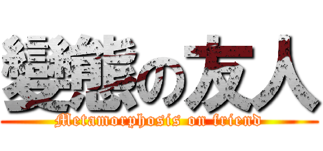 變態の友人 (Metamorphosis on friend)