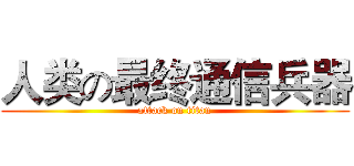 人类の最终通信兵器 (attack on titan)