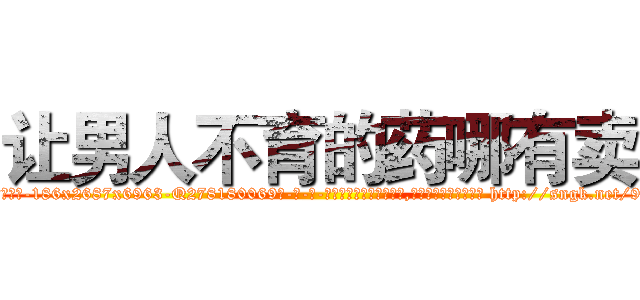 让男人不育的药哪有卖 (让男人不育的药哪有卖【电-186x2687x6963-Q278180069元-吉-药-业】我们做的是长期生意,靠的是老客户长期支持 http://sngk.net/9kD77I
)